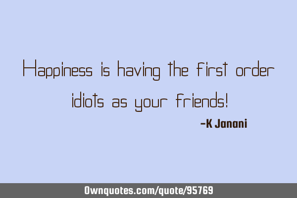 Happiness is having the first order idiots as your friends!