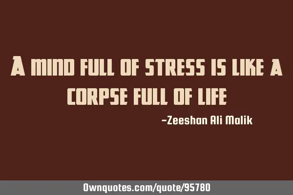 A mind full of stress is like a corpse full of