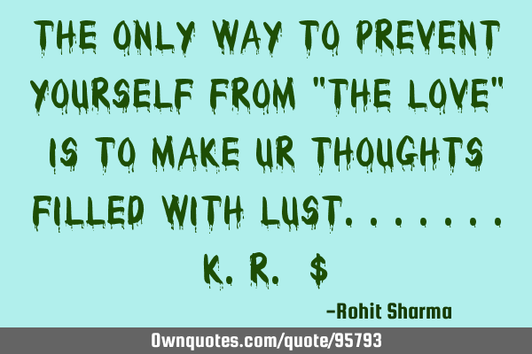 The only way to prevent yourself from "the love" is to make ur thoughts filled with lust.......k.R.