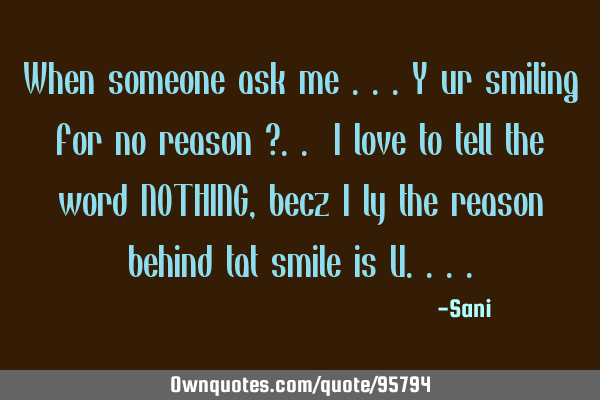 When someone ask me ...y ur smiling for no reason ?.. I love to tell the word NOTHING, becz I ly