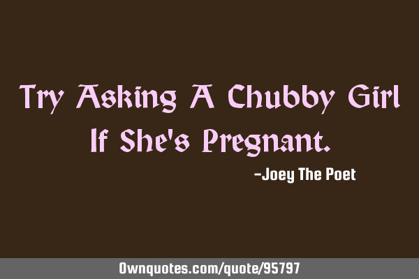 Try Asking A Chubby Girl If She