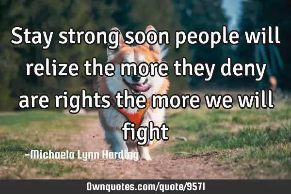 Stay strong soon people will relize the more they deny are rights the more we will