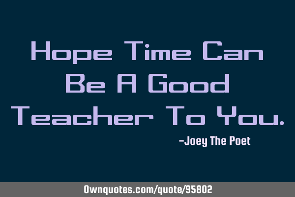 Hope Time Can Be A Good Teacher To Y