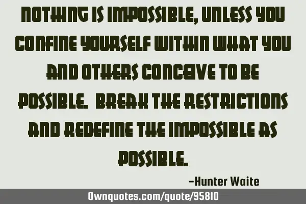 Nothing is impossible, unless you confine yourself within what you and others conceive to be