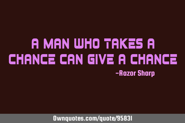 A man who takes a chance can give a