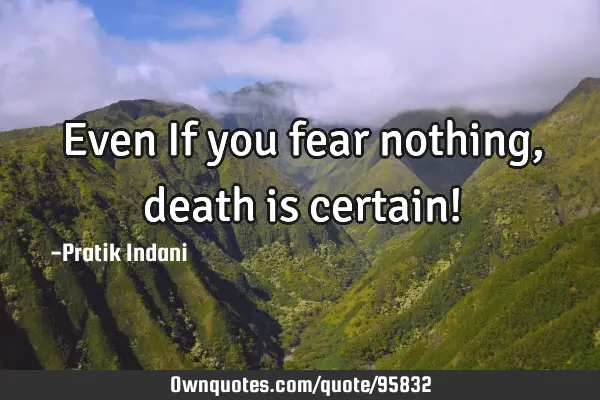 Even If you fear nothing, death is certain!
