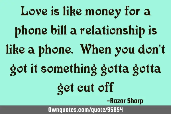 Love is like money for a phone bill a relationship is like a phone. When you don
