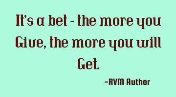 It’s a bet – the more you Give, the more you will Get.