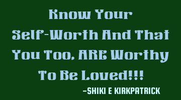 Know Your Self-Worth And That You Too, ARE Worthy To Be Loved!!!