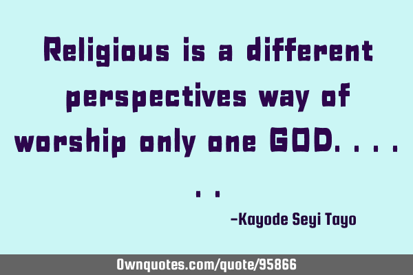 Religious is a different perspectives way of worship only one GOD