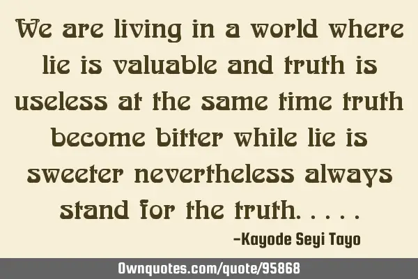 We are living in a world where lie is valuable and truth is useless at the same time truth become