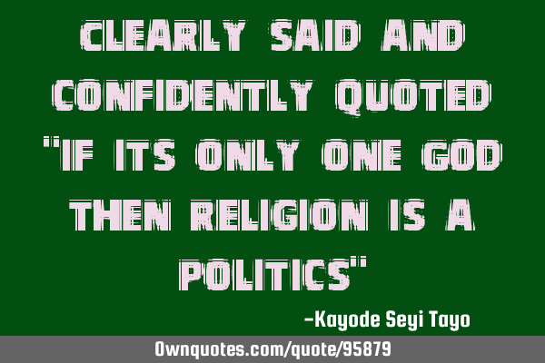 Clearly said and confidently quoted "if its only one God then religion is a politics"