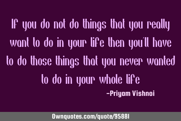 If you do not do things that you really want to do in your life then you
