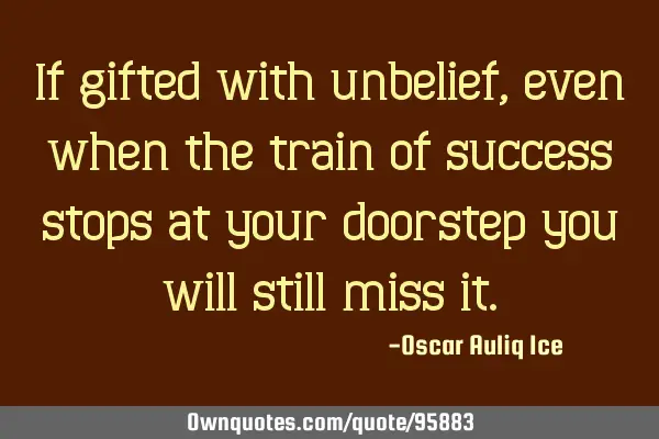 If gifted with unbelief, even when the train of success stops at your doorstep you will still miss