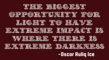 The biggest opportunity for light to have extreme impact is where there is extreme darkness.