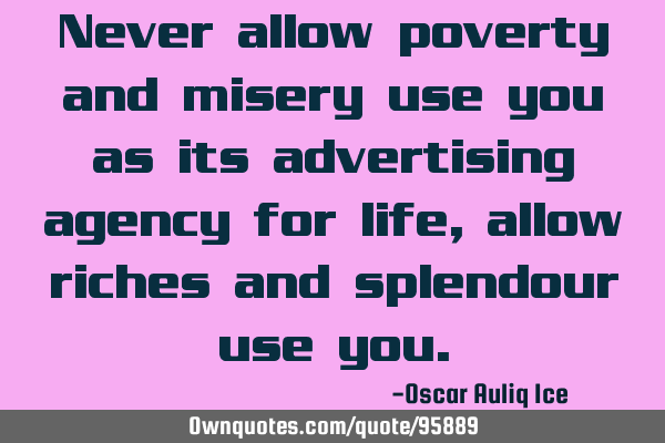 Never allow poverty and misery use you as its advertising agency for life, allow riches and