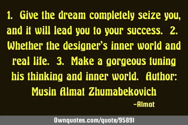 1. Give the dream completely seize you, and it will lead you to your success. 2. Whether the
