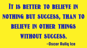 It is better to believe in nothing but success, than to believe in other things without success.