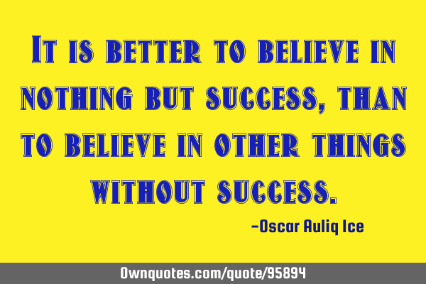 It is better to believe in nothing but success, than to believe in other things without