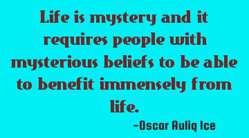 Life is mystery and it requires people with mysterious beliefs to be able to benefit immensely from