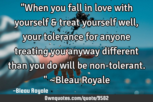 "When you fall in love with yourself & treat yourself well, your tolerance for anyone treating you