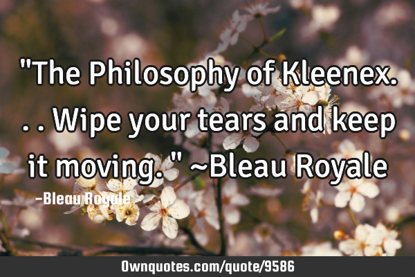 "The Philosophy of Kleenex...Wipe your tears and keep it moving." ~Bleau R