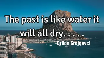 The past is like water it will all dry.....