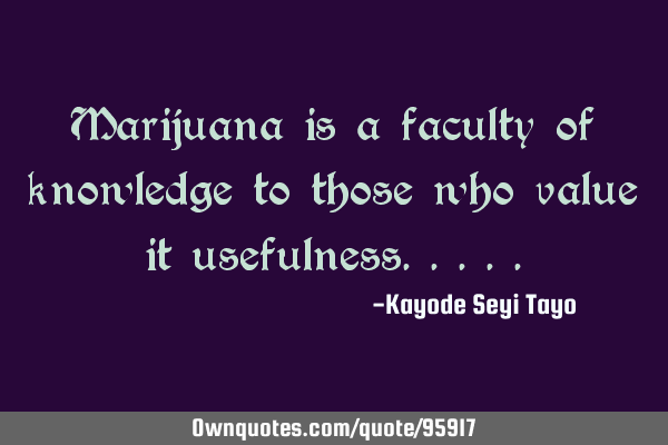 Marijuana is a faculty of knowledge to those who value it