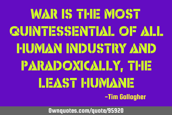 War is the most quintessential of all human industry and paradoxically, the least