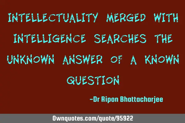 Intellectuality merged with intelligence searches the unknown answer of a known