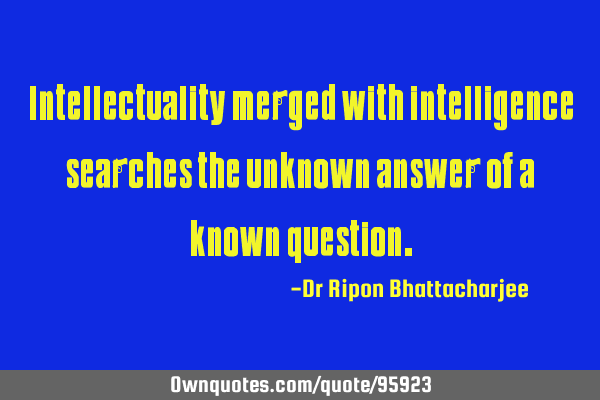 Intellectuality merged with intelligence searches the unknown answer of a known