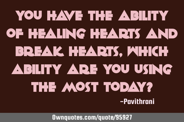 You have the ability of healing hearts and break hearts, which ability are you using the most today?