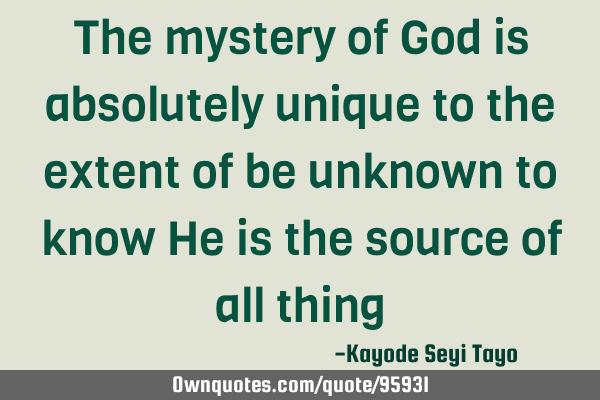 The mystery of God is absolutely unique to the extent of be unknown to know He is the source of all