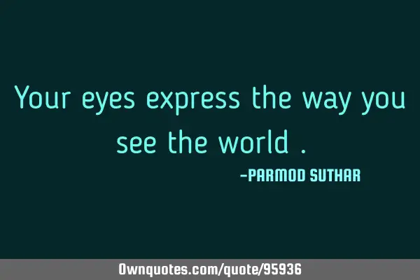 Your eyes express the way you see the world