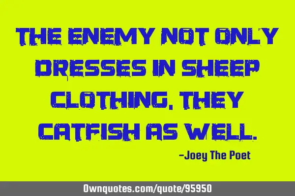 The Enemy Not Only Dresses In Sheep Clothing, They Catfish As W