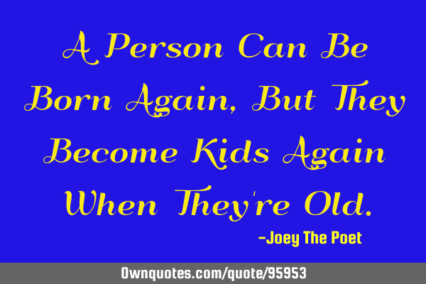 A Person Can Be Born Again, But They Become Kids Again When They