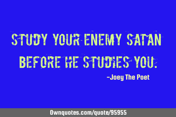Study Your Enemy Satan Before He Studies Y