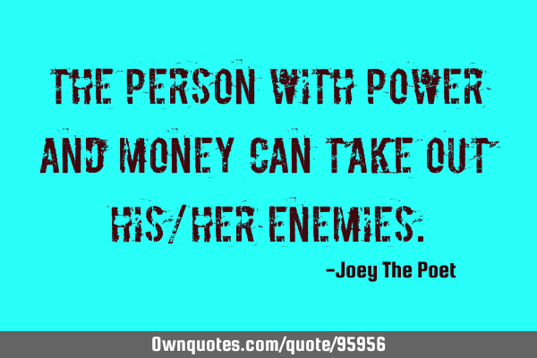 The Person With Power And Money Can Take Out His/Her E
