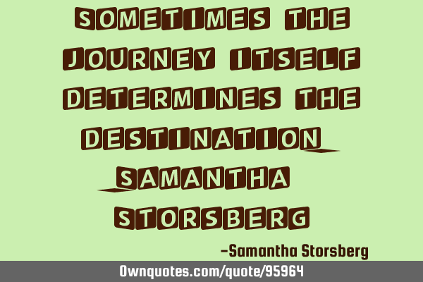 Sometimes the journey itself determines the destination.-Samantha S