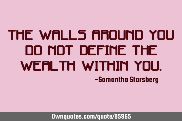 The walls around you do not define the wealth within
