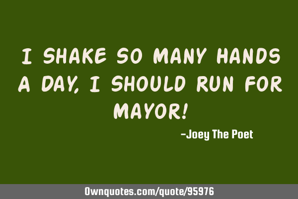 I Shake So Many Hands A Day, I Should Run For Mayor!