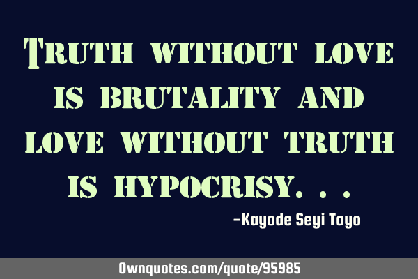 Truth without love is brutality and love without truth is