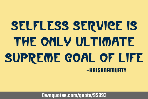 SELFLESS SERVICE IS THE ONLY ULTIMATE SUPREME GOAL OF LIFE