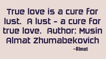 True love is a cure for lust. A lust - a cure for true love. Author: Musin Almat Zhumabekovich