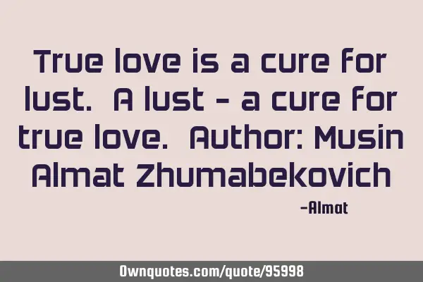 True love is a cure for lust. A lust - a cure for true love. Author: Musin Almat Z
