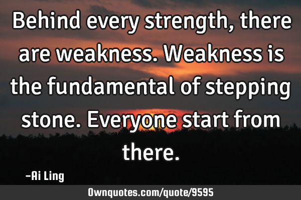 Behind every strength, there are weakness. Weakness is the fundamental of stepping stone. Everyone
