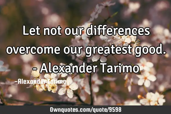 Let not our differences overcome our greatest good. - Alexander T