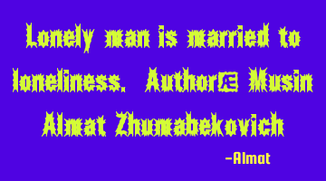 Lonely man is married to loneliness. Author: Musin Almat Zhumabekovich