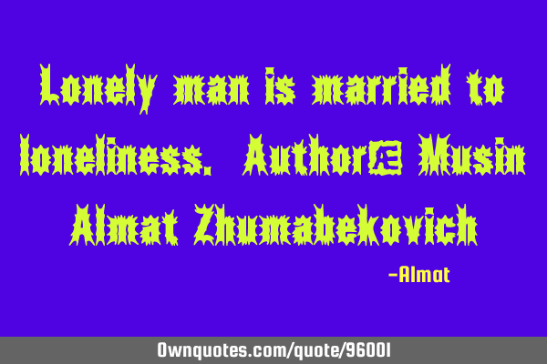 Lonely man is married to loneliness. Author: Musin Almat Z