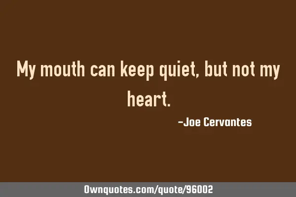 My mouth can keep quiet, but not my